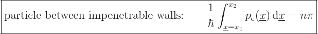 \begin{displaymath}
\fbox{$\displaystyle
\mbox{particle between impenetrable w...
..._{\rm{c}}({\underline x}) { \rm d}{\underline x}= n \pi
$} %
\end{displaymath}