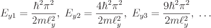 \begin{displaymath}
E_{y1}=\frac{\hbar^2\pi^2}{2m\ell_y^2} ,\;
E_{y2}=\frac{4\...
..._y^2} ,\;
E_{y3}=\frac{9\hbar^2\pi^2}{2m\ell_y^2} ,\;
\ldots
\end{displaymath}