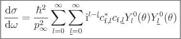 \begin{displaymath}
\fbox{$\displaystyle
\frac{{\rm d}\sigma}{{\rm d}\omega} =...
...}},{\underline l}} Y_l^0(\theta)Y_{\underline l}^0(\theta)
$}
\end{displaymath}