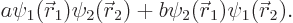 \begin{displaymath}
a\psi_1({\skew0\vec r}_1)\psi_2({\skew0\vec r}_2) + b\psi_2({\skew0\vec r}_1)\psi_1({\skew0\vec r}_2).
\end{displaymath}