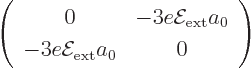 \begin{displaymath}
\left(
\begin{array}{cc}
0 &
- 3 e{\cal E}_{\rm ext}a_0 \\
- 3 e{\cal E}_{\rm ext}a_0 &
0
\end{array} \right)
\end{displaymath}