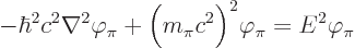 \begin{displaymath}
- \hbar^2 c^2 \nabla^2 \varphi_\pi + \Big(m_\pi c^2\Big)^2\varphi_\pi
= E^2\varphi_\pi %
\end{displaymath}