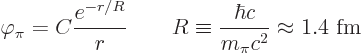 \begin{displaymath}
\varphi_\pi = C \frac{e^{-r/R}}{r} \qquad
R \equiv \frac{\hbar c}{m_\pi c^2} \approx 1.4\mbox{ fm}
\end{displaymath}