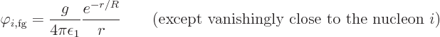 \begin{displaymath}
\varphi_{i,\rm fg} = \frac{g}{4\pi\epsilon_1} \frac{e^{-r/R...
...
\qquad\mbox{(except vanishingly close to the nucleon $i$)} %
\end{displaymath}