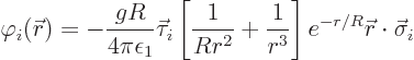 \begin{displaymath}
\varphi_i({\skew0\vec r}) = - \frac{gR}{4\pi\epsilon_1} \ve...
...+\frac{1}{r^3}\right] e^{-r/R} {\skew0\vec r}\cdot\vec\sigma_i
\end{displaymath}