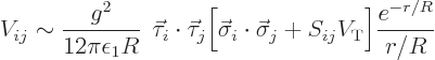 \begin{displaymath}
V_{ij} \sim \frac{g^2}{12\pi\epsilon_1R} \;  \vec\tau_i\cd...
...t\vec\sigma_j + S_{ij} V_{\rm {T}} \Big]
\frac{e^{-r/R}}{r/R}
\end{displaymath}