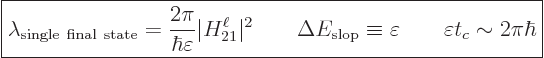 \begin{displaymath}
\fbox{$\displaystyle
\lambda_{\rm single final state} = ...
...quiv \varepsilon
\qquad
\varepsilon t_c \sim 2\pi\hbar
$} %
\end{displaymath}