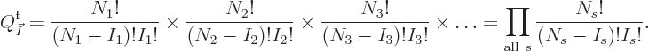 \begin{displaymath}
Q^{\rm {f}}_{\vec I} =
\frac{N_1!}{(N_1-I_1)!I_1!} \times
...
...s
\ldots
= \prod_{{\rm all }s} \frac{N_s!}{(N_s-I_s)!I_s!}.
\end{displaymath}