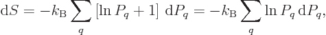 \begin{displaymath}
{\rm d}S = - k_{\rm B}\sum_q \left[\ln P_q + 1\right]{ \rm d}P_q
= - k_{\rm B}\sum_q \ln P_q{ \rm d}P_q,
\end{displaymath}