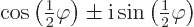 \begin{displaymath}
\cos\left({\textstyle\frac{1}{2}}\varphi\right) \pm
{\rm i}\sin\left({\textstyle\frac{1}{2}}\varphi\right)
\end{displaymath}