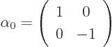 \begin{displaymath}
\alpha_0=\left(\begin{array}{cc} 1 & 0 \ 0 & -1 \end{array}\right)
\end{displaymath}