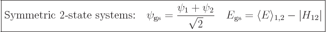 \begin{displaymath}
\fbox{$\displaystyle
\mbox{Symmetric 2-state systems:}
\q...
..._{\rm{gs}} = \langle{E}\rangle_{1,2} - \vert H_{12}\vert
$} %
\end{displaymath}