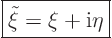 \begin{displaymath}
\fbox{$\displaystyle
\tilde\xi = \xi + {\rm i}\eta
$}
\end{displaymath}