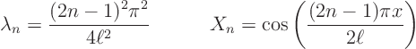 \begin{displaymath}
\lambda_n = \frac{(2n-1)^2 \pi^2}{4\ell^2}
\quad
\qquad X_n = \cos\left(\frac{(2n-1) \pi x}{2\ell}\right)
\end{displaymath}