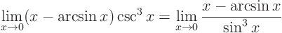 \begin{displaymath}
\lim_{x\to 0} (x - \arcsin x) \csc^3 x =
\lim_{x\to 0} \frac{x - \arcsin x}{\sin^3 x}
\end{displaymath}