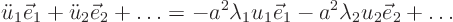 \begin{displaymath}
\ddot u_1 \vec e_1 + \ddot u_2 \vec e_2 + \ldots =
- a^2 \lambda_1 u_1 \vec e_1 - a^2 \lambda_2 u_2 \vec e_2 + \ldots
\end{displaymath}