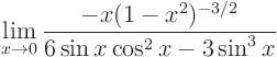 \begin{displaymath}
\lim_{x\to 0} \frac{ - x (1-x^2)^{-3/2}}{6 \sin x \cos^2 x -3 \sin^3 x}
\end{displaymath}