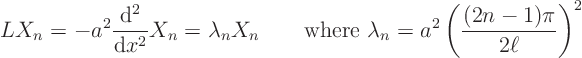 \begin{displaymath}
L X_n =- a^2 \frac{{\rm d}^2}{{\rm d}x^2} X_n = \lambda_n ...
...here } \lambda_n = a^2 \left(\frac{(2n-1)\pi}{2\ell}\right)^2
\end{displaymath}