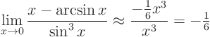 \begin{displaymath}
\lim_{x\to 0} \frac{x - \arcsin x}{\sin^3 x} \approx
\frac{-\frac16 x^3}{x^3} = - {\textstyle\frac16}
\end{displaymath}