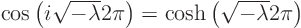 $\cos\left(i\sqrt{-\lambda} 2\pi\right) =
{\rm cosh}\left(\sqrt{-\lambda} 2\pi\right)$