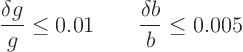 \begin{displaymath}
\frac{\delta g}g \le 0.01 \qquad \frac{\delta b}b \le 0.005
\end{displaymath}