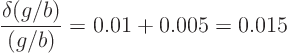 \begin{displaymath}
\frac{\delta (g/b)}{(g/b)} = 0.01 + 0.005 = 0.015
\end{displaymath}