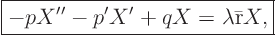 \begin{displaymath}
\fbox{$\displaystyle
- p X'' - p'X' + q X = \lambda \bar {\rm r} X, $}
\end{displaymath}