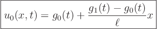 \begin{displaymath}
\fbox{$\displaystyle
u_0(x,t) = g_0(t) + \frac{g_1(t)-g_0(t)}{\ell} x $}
\end{displaymath}