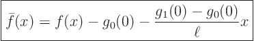 \begin{displaymath}
\fbox{$\displaystyle
\bar f(x) = f(x) - g_0(0) - \frac{g_1(0)-g_0(0)}{\ell} x$}
\end{displaymath}