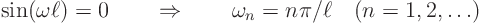 \begin{displaymath}
\sin(\omega \ell) = 0 \quad\quad\Rightarrow\quad\quad \omega_n = n \pi/\ell \quad (n = 1,2,\ldots)
\end{displaymath}