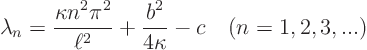 \begin{displaymath}
\lambda_n =\frac{\kappa n^2 \pi^2}{\ell^2} + \frac{b^2}{4\kappa} - c
\quad (n=1,2,3,...)
\end{displaymath}