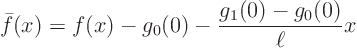 \begin{displaymath}
\bar f(x) = f(x) - g_0(0) - \frac{g_1(0)-g_0(0)}{\ell} x
\end{displaymath}