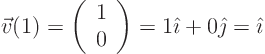 \begin{displaymath}
\vec v(1) =
\left(
\begin{array}{c}
1  0
\end{array}
\right) = 1 {\hat\imath}+ 0 {\hat\jmath}= {\hat\imath}
\end{displaymath}