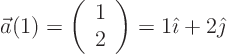 \begin{displaymath}
\vec a(1) =
\left(
\begin{array}{c}
1  2
\end{array}
\right) = 1 {\hat\imath}+ 2 {\hat\jmath}
\end{displaymath}