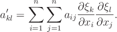 \begin{displaymath}
a'_{kl} = \sum_{i=1}^n \sum_{j=1}^n a_{ij}
\frac{\partial \xi_k}{\partial x_i} \frac{\partial \xi_l}{\partial x_j}.
\end{displaymath}