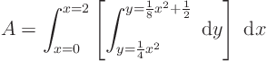 \begin{displaymath}
A = \int_{x=0}^{x=2}
\left[\int_{y=\frac14 x^2}^{y=\frac18x^2+\frac12}\; {\rm d}y\right]\; {\rm d}x
\end{displaymath}