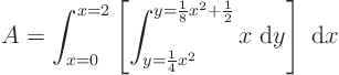 \begin{displaymath}
A = \int_{x=0}^{x=2}
\left[\int_{y=\frac14 x^2}^{y=\frac18x^2+\frac12} x\; {\rm d}y\right]\; {\rm d}x
\end{displaymath}