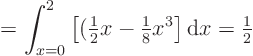 \begin{displaymath}
= \int_{x=0}^{2} \left[ ({\textstyle\frac{1}{2}}x - {\text...
...e\frac{1}{8}} x^3\right] {\rm d}x
= {\textstyle\frac{1}{2}}
\end{displaymath}