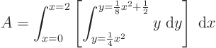 \begin{displaymath}
A = \int_{x=0}^{x=2}
\left[\int_{y=\frac14 x^2}^{y=\frac18x^2+\frac12} y\; {\rm d}y\right]\; {\rm d}x
\end{displaymath}