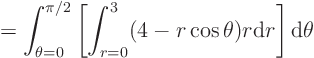 \begin{displaymath}
= \int_{\theta=0}^{\pi/2}
\left[
\int_{r=0}^{3}
(4-r\cos\theta) r
{\rm d}r
\right]
{\rm d}\theta
\end{displaymath}