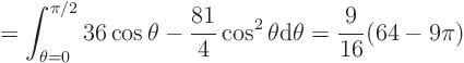 \begin{displaymath}
= \int_{\theta=0}^{\pi/2}
36\cos\theta-\frac{81}4\cos^2\theta
{\rm d}\theta = \frac9{16}(64-9\pi)
\end{displaymath}