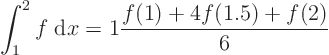 \begin{displaymath}
\int_1^{2} f\;{\rm d}x
= 1 \frac{f(1)+4f(1.5) + f(2)}6
\end{displaymath}