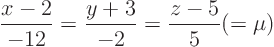 \begin{displaymath}
\frac{x-2}{-12} = \frac{y+3}{-2} = \frac{z-5}{5} (= \mu)
\end{displaymath}