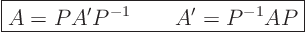 \begin{displaymath}
\fbox{$\displaystyle
A = P A' P^{-1} \qquad A' = P^{-1} A P
$}
\end{displaymath}