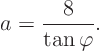 \begin{displaymath}
a = \frac{8}{\tan\varphi}.
\end{displaymath}