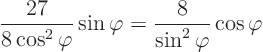 \begin{displaymath}
\frac{27}{8\cos^2\varphi} \sin\varphi =
\frac{8}{\sin^2\varphi} \cos\varphi
\end{displaymath}