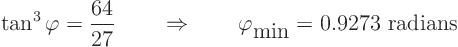 \begin{displaymath}
\tan^3 \varphi = \frac{64}{27}
\quad\quad\Rightarrow\quad\quad \varphi_{\mbox{min}} = 0.9273 \mbox{ radians }
\end{displaymath}