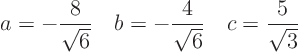 \begin{displaymath}
a = -\frac{8}{\sqrt{6}} \quad
b = -\frac{4}{\sqrt{6}} \quad
c = \frac{5}{\sqrt{3}} \quad
\end{displaymath}