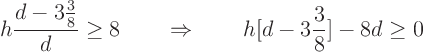 \begin{displaymath}
h \frac{d - {\textstyle 3\frac38}}{d} \ge 8
\quad\quad\Rightarrow\quad\quad h [d - 3\frac38] - 8d \ge 0
\end{displaymath}