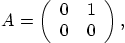 \begin{displaymath}
A = \left( \begin{array}{cc} 0 & 1  0 & 0 \end{array} \right),
\end{displaymath}